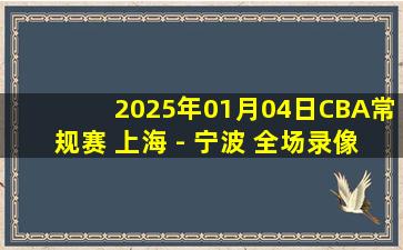 2025年01月04日CBA常规赛 上海 - 宁波 全场录像